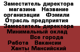 Заместитель директора магазина › Название организации ­ Фэмили › Отрасль предприятия ­ Заместитель директора › Минимальный оклад ­ 26 000 - Все города Работа » Вакансии   . Ханты-Мансийский,Мегион г.